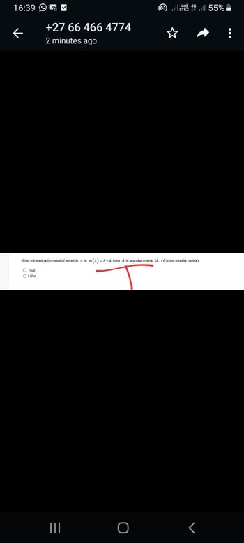 16:39 ✓
+27 66 466 4774
2 minutes ago
If the minimal polynomial of a matrix A is (2) -- then A is a scalar matrix k. (I is the identity matrix)
O True
O False
=
|||
Vol) 4G
LTF2 all 55%
O
<
: