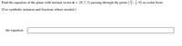 Find the equation of the plane with normal vector n = (8, 7, 3) passing through the point (+,,9) in scalar form.
(Use symbolic notation and fractions where needed.)
the equation:
