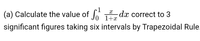 (a) Calculate the value of
*- dx correct to 3
1+x
significant figures taking six intervals by Trapezoidal Rule.
