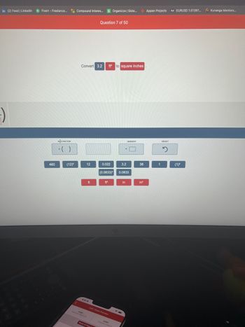 in (2) Feed | LinkedIn fFiverr - Freelance...
-)
460
AO FACTOR
* ( )
(12)²
Compound Interes... $ Organizze | Siste...
<
Convert 3.2
12
4:31
34/60
ft
Question 7 of 50
Reset All Ques
ft² to square inches
0.022
(0.0833)2
ft²
Unit 1 Exam Practice
-
3.2
ANSWER
0.0833
in
38
in²
Appen Projects
1
RESET
17 EURUSD 1.01397... fx Kunanga Mentors...
(1)²