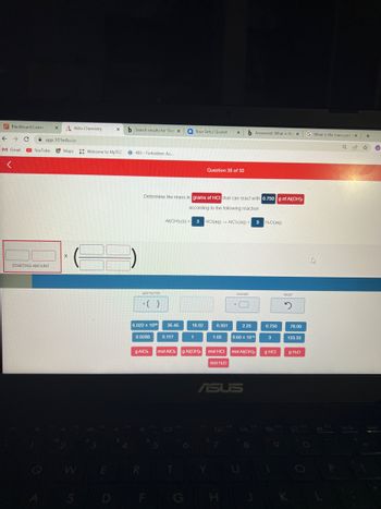 Blackboard Learn
←
M Gmail
<
X
C A app.101edu.co
STARTING AMOUNT
Aktiv Chemistry
YouTube Maps Welcome to MyTCC
X
S
3
X b Search results for 'Det X
E
O:
4
403- Forbidden: Ac...
ADD FACTOR
* ( )
6.022 x 102
0.0288
R
g AICI,
ermine the mass in grams of HCI that can react with 0.750 g of Al(OH),
according to the following reaction
Al(OH) (s) +
5
36.46
0.117
Your Sets | Quizlet
1
18.02
Question 38 of 50
3 HCl(aq) → AlCl(aq) + 3 H.O(aq)
F7
0.351
1.05
Y
X
mol H₂O
mol AICL g Al(OH), mol HCI mol Al(OH),
b Answered: What is the X
H
ASUS
FB
ANSWER
2.25
9.60 x 10
8
FO
0.750
3
g HCI
RESET
2
78.00
133.33
g H₂O
G What is the mass perc X
1.4
V12
P
+
1