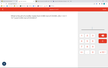 Sign in to your account
← →
canvas
<
+
X
app.101edu.co
school mail
all apps
Aktiv Chemistry
beSocratic
bartleby
X
docs
What is the pH of a buffer made X
P Pearson+
Aktiv
m HBOMax
Success Confirmation of Question x +
Question 51 of 57
What is the pH of a buffer made from 0.580 mol of CH3NH2 (Kb = 4.4 x
10-4) and 0.250 mol of CH3NH3I?
1
4
7
+/-
2 3
5
8
CO
6
9
0
T
U
Submit
X
R :
C
x 100