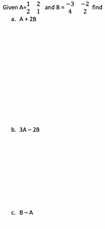 Given A=
1
2
a. A + 2B
2
1
b. 3A - 2B
C. B-A
and B =
-3
4
-2
2
find