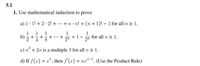 5.1
1. Use mathematical induction to prove
a) 1. 1! + 2· 2! + ... +n• n! = (n + 1)! – 1 for all n 2 1.
1
1
for all n 2 1.
b)
+...+
2"
= 1
c) n° + 2n is a multiple 3 for all n 2 1.
d) If f(x) = a", then f'(x) = na". (Use the Product Rule)
