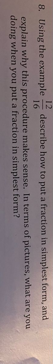 12
8. Using the example describe how to put a fraction in simplest form,
16
of pictures,
what
explain why this procedure makes sense. In terms
doing when you put a fraction in simplest form?
and
are you