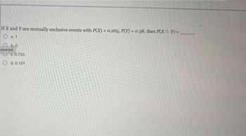 If X and Y are mutually exclusive events with P(X)= 0.265, P(Y)=0.38, then P(XY)=
Oa1
b.0
swered
C. 0.735
O d. 0.101