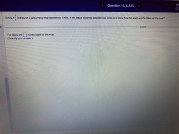 ६.
The lakes are inches apart on the map.
(Simplify your answer.)
Question 15, 6.2.55 >
1
Every 1- inches on a wilderness map represents 1 mile. If the actual distance between two lakes is 6 miles, how far apart are the lakes on the map?
13
C
HV