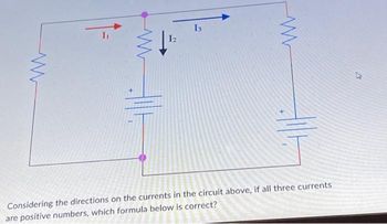 www
12
13
Considering the directions on the currents in the circuit above, if all three currents
are positive numbers, which formula below is correct?