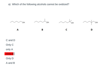 a) Which of the following alcohols cannot be oxidized?
C and D
Only C
only A
Only B
Only D
A and B
A
OH
B
OH
C
OH
D
OH