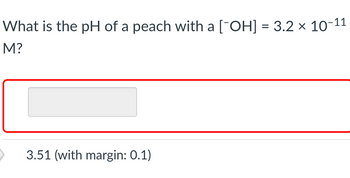 What is the pH of a peach with a [¯OH] = 3.2 × 10-11
M?
3.51 (with margin: 0.1)