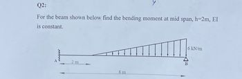 Q2:
For the beam shown below find the bending moment at mid span, h=2m, EI
is constant.
2 m
8 m
6 kN/m
B