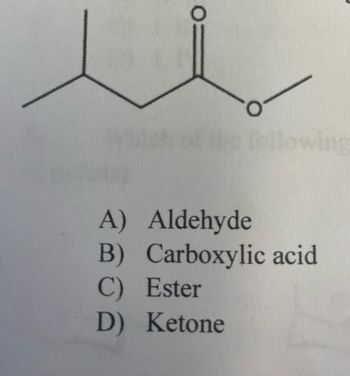 The image shows a structural chemical formula for an organic compound. It features a carbon chain with an ester functional group.

The structure includes:
- Three carbon atoms connected by single bonds, with the middle carbon double-bonded to an oxygen atom.
- The middle carbon is also bonded to an oxygen atom, which further connects to another carbon atom, forming an ester linkage.

Below the structure, there is a multiple-choice question asking to identify the type of functional group present in the compound:

A) Aldehyde  
B) Carboxylic acid  
C) Ester  
D) Ketone  

The correct answer is C) Ester.