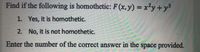 Find if the following is homothetic: F (x, y) = x²y + y3
1. Yes, it is homothetic.
2. No, it is not homothetic.
Enter the number of the correct answer in the space provided.
