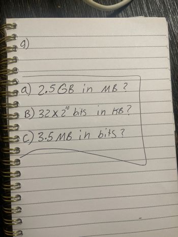 (6
a) 2.5 GB in MB ?
10
B) 32 X 2 bits in KB?
=C) 3.5 MB in bits?