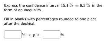 Express the confidence interval 15.1 % ± 6.5% in the
form of an inequality.
Fill in blanks with percentages rounded to one place
after the decimal.
% < p <
%