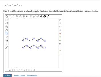 Draw all possible resonance structures by copying the skeleton shown. Edit bonds and charges to complete each resonance structure.
[1]
Α
ΔΟ
Submit
H
L
CONT.
[2]
[3]
[5]
H
0
N
о
S
CI
Br
[3]
[5]
[7]
P
F
Previous Answers Request Answer