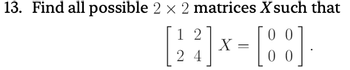 13. Find all possible 2 × 2 matrices X such that
1 2
00
3x-881
= [80] ·
24
Χ
00