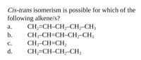 Cis-trans isomerism is possible for which of the
following alkene/s?
а.
CH,=CH-CH,-CH,-CH3
b.
CH;-CH=CH-CH,-CH3
CH;-CH=CH,
CH,=CH-CH,-CH3
С.
d.
