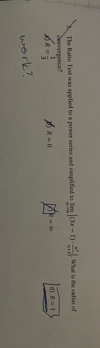 The Ratio Test was applied to a power series and simplified to lim (3x - 1). 2. What is the radius of
818
convergence?
1
R=33
work?
B
R=0
凶
2 = ∞0
d) R = 1