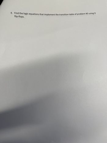 4. Find the logic equations that implement the transition table of problem #3 using D
flip-flops.