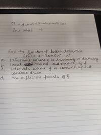 20- Series
->
for the Sunction f beloo deter mine
fcr) = 4- 3r+S?²-3
%3D
a, intervals where f is inoreasing or deceasng
and manima og f
where f is concawe up and
decrea
e local besd minimă and marima g f
intervals
concove doon
the in flection points gf
b.
d.
