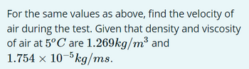 For the same values as above, find the velocity of
air during the test. Given that density and viscosity
of air at 5°C are 1.269kg/m³ and
1.754 × 10-5kg/ms.