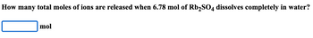 **Question:**  
How many total moles of ions are released when 6.78 mol of Rb₂SO₄ dissolves completely in water?

[Input Box] mol