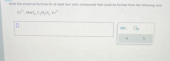 Write the empirical formula for at least four ionic compounds that could be formed from the following ions:
3+
2+
Fe³+, MnO, C₂H₂O₂, Fe²+
0.0....
X
Ś