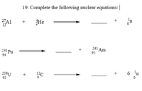 19. Complete the following nuclear equations:|
27A1
13
He
+
241
'Am
95
+
241 Pu
94
+
6 'n
238U
12C
+
92
