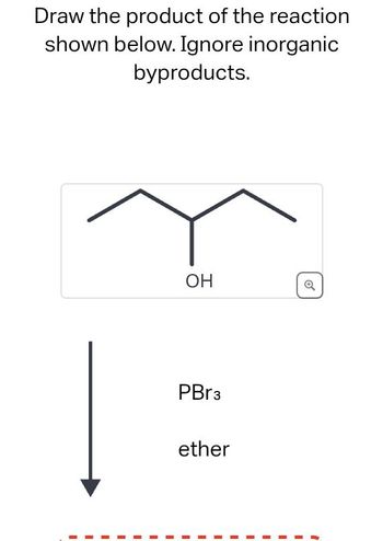 Draw the product of the reaction
shown below. Ignore inorganic
byproducts.
I
I
I
I
I
OH
PBr3
ether
I
I
I
I
I
I
I
Ø
I