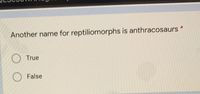 Another name for reptiliomorphs is anthracosaurs *
True
O False
