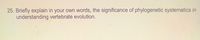 25. Briefly explain in your own words, the significance of phylogenetic systematics in
understanding vertebrate evolution.
