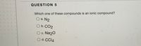 QUESTION 5
Which one of these compounds is an ionic compound?
O a. N2
O b. CO2
O c. Na20
O d. CCI4
