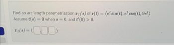 Find an arc length parametrization r, (s) of r(t) = (e' sin(t), et cos(t), 9e¹).
Assume t(s)=0 when s= 0, and t'(0) > 0.
T:(8) = (0)