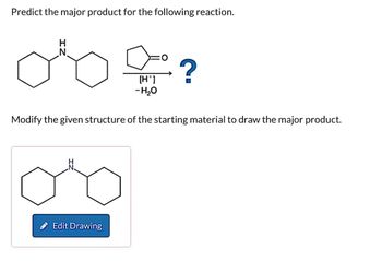 Predict the major product for the following reaction.
H
N.
[H*]
-H₂O
?
Modify the given structure of the starting material to draw the major product.
Edit Drawing