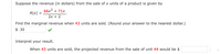 Suppose the revenue (in dollars) from the sale of x units of a product is given by
66x2 + 71x
R(x) =
2х + 2
Find the marginal revenue when 43 units are sold. (Round your answer to the nearest dollar.)
$ 33
Interpret your result.
When 43 units are sold, the projected revenue from the sale of unit 44 would be $
