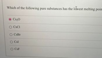 Which of the following pure substances has the lowest melting poin
Cs₂0
O CsCl
O CsBr
O CSI
CsF