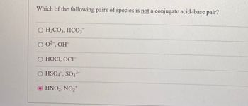 Which of the following pairs of species is not a conjugate acid-base pair?
O H₂CO3, HCO3-
0 02-, OH-
O HOCI, OCI
O HSO4, SO4²-
● HNO2, NO₂+