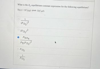 What is the K, equilibrium-constant expression for the following equilibrium?
Ti(s) + 2Cl₂(g) TiCl4(1)
©
1
(PC1₂)²
(PC1₂)²
O PTIC14
Pri(PC₁₂2) ²
O PC12
1
PC12