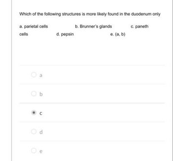 Which of the following structures is more likely found in the duodenum only
a. parietal cells
cells
b
d
B
d. pepsin
b. Brunner's glands
e. (a, b)
c. paneth