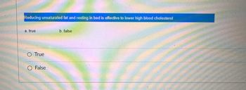 Reducing unsaturated fat and resting in bed is effective to lower high blood cholesterol
a. true
True
False
b. false