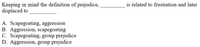 is related to frustration and later
Keeping in mind the definition of prejudice,
displaced to
A. Scapegoating, aggression
B. Aggression, scapegoating
C. Scapegoating, group prejudice
D. Aggression, group prejudice
