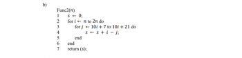 b)
Func2(n)
1
2
3
4
5
6
7
S← 0;
for in to 2n do
for j
end
10i + 7 to 10i + 21 do
ss + i- j;
end
return (s);