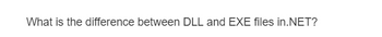 What is the difference between DLL and EXE files in.NET?