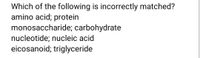 Which of the following is incorrectly matched?
amino acid; protein
monosaccharide; carbohydrate
nucleotide; nucleic acid
eicosanoid; triglyceride
