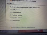 Moving to another question will save this response.
Question 7
Which type of junctions prevent fluid leakage between cells?
O 1. tight junctions
O 2. plasmodesmata
O 3. adhering junctions
O 4. blocking proteins
5.
gap junctions
A Moving to another question will save this response
l A AR
