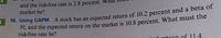 and the risk-free rate is 2.8 percent.
market be?
7
16. Using CAPM A stock has an expected return of 10.2 percent and a beta of
91, and the expected return on the market is 10.8 percent. What must the
risk-free rate be?
return of 11.4