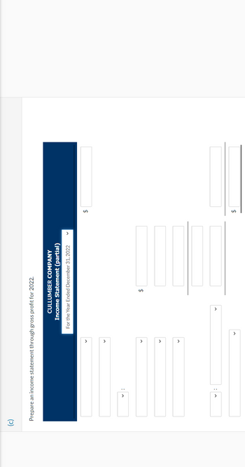 Prepare an income statement through gross profit for 2022.
4:1
V
CULLUMBER COMPANY
Income Statement (partial)
For the Year Ended December 31, 2022
$
$