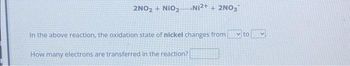 2NO₂ + NIO2
Ni²+ + 2NO3
In the above reaction, the oxidation state of nickel changes from to
How many electrons are transferred in the reaction?