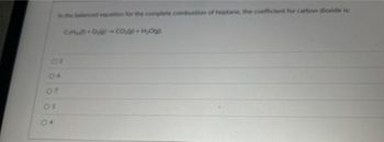 01
04
in the balanced equation for the complete combustion of heptane, the coefficient for carbon dioxide is:
Cu + O = CO + HO
W